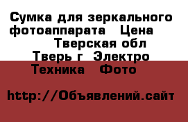 Сумка для зеркального фотоаппарата › Цена ­ 2 500 - Тверская обл., Тверь г. Электро-Техника » Фото   